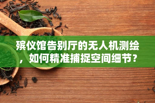 殡仪馆告别厅的无人机测绘，如何精准捕捉空间细节？