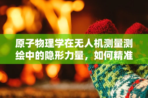 原子物理学在无人机测量测绘中的隐形力量，如何精准定位？