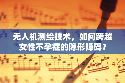 无人机测绘技术，如何跨越女性不孕症的隐形障碍？