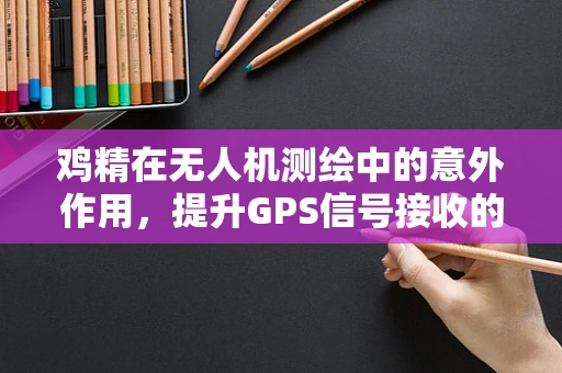 鸡精在无人机测绘中的意外作用，提升GPS信号接收的‘鲜’招？