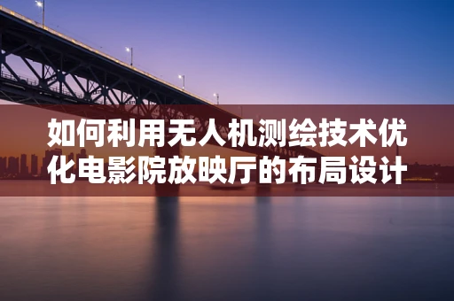 如何利用无人机测绘技术优化电影院放映厅的布局设计？