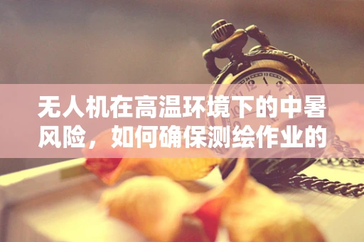 无人机在高温环境下的中暑风险，如何确保测绘作业的持续稳定？
