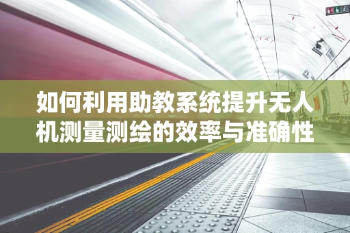 如何利用助教系统提升无人机测量测绘的效率与准确性？