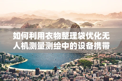如何利用衣物整理袋优化无人机测量测绘中的设备携带与组织？