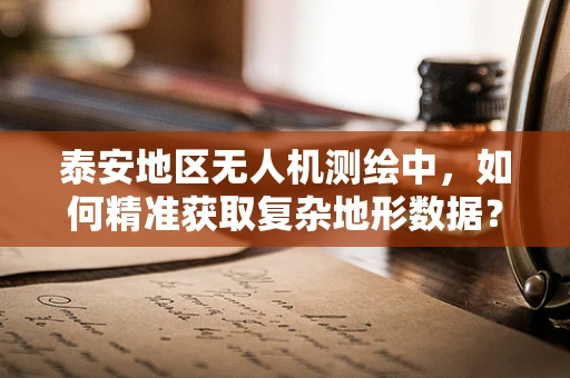 泰安地区无人机测绘中，如何精准获取复杂地形数据？