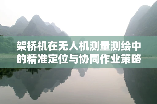 架桥机在无人机测量测绘中的精准定位与协同作业策略
