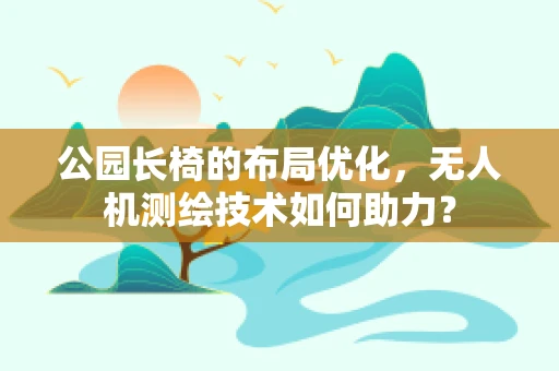 公园长椅的布局优化，无人机测绘技术如何助力？