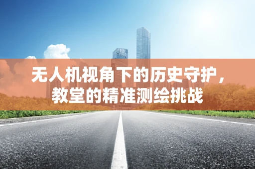 无人机视角下的历史守护，教堂的精准测绘挑战