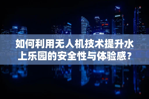 如何利用无人机技术提升水上乐园的安全性与体验感？