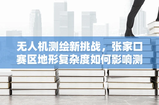无人机测绘新挑战，张家口赛区地形复杂度如何影响测量精度？