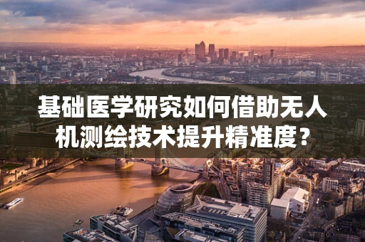 基础医学研究如何借助无人机测绘技术提升精准度？