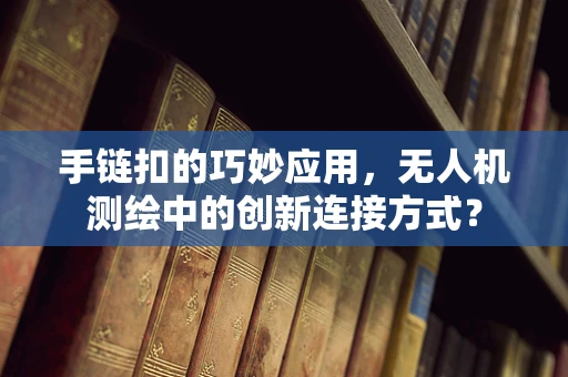 手链扣的巧妙应用，无人机测绘中的创新连接方式？