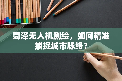 菏泽无人机测绘，如何精准捕捉城市脉络？