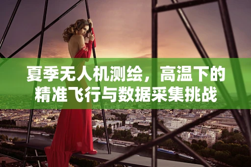 夏季无人机测绘，高温下的精准飞行与数据采集挑战