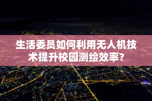 生活委员如何利用无人机技术提升校园测绘效率？