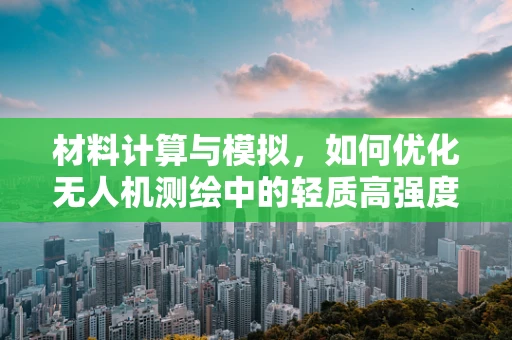 材料计算与模拟，如何优化无人机测绘中的轻质高强度结构？