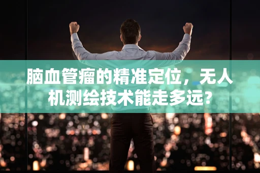脑血管瘤的精准定位，无人机测绘技术能走多远？