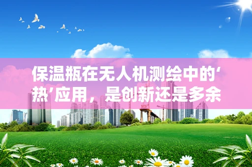 保温瓶在无人机测绘中的‘热’应用，是创新还是多余？