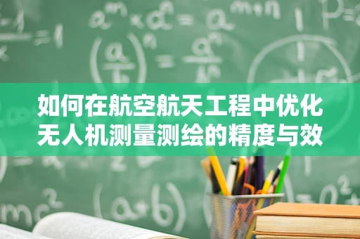 如何在航空航天工程中优化无人机测量测绘的精度与效率？