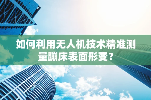 如何利用无人机技术精准测量蹦床表面形变？