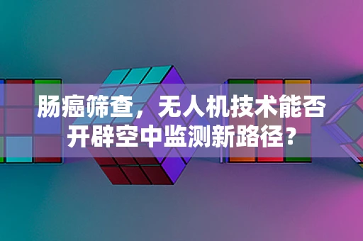 肠癌筛查，无人机技术能否开辟空中监测新路径？