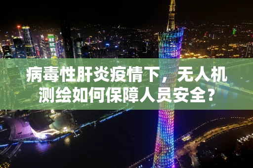 病毒性肝炎疫情下，无人机测绘如何保障人员安全？