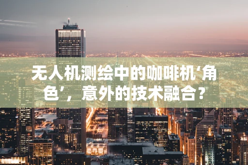 无人机测绘中的咖啡机‘角色’，意外的技术融合？