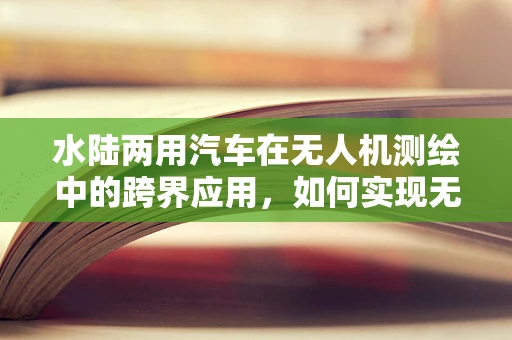 水陆两用汽车在无人机测绘中的跨界应用，如何实现无缝切换与精准定位？
