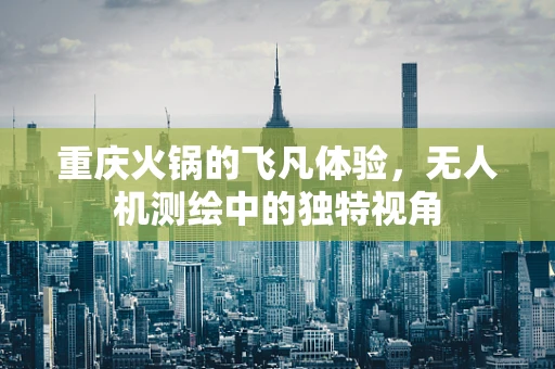 重庆火锅的飞凡体验，无人机测绘中的独特视角