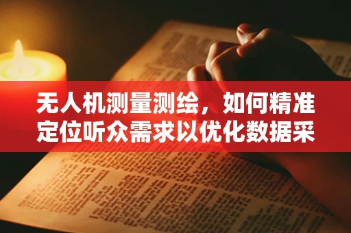 无人机测量测绘，如何精准定位听众需求以优化数据采集？