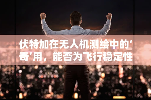 伏特加在无人机测绘中的‘奇’用，能否为飞行稳定性加码？