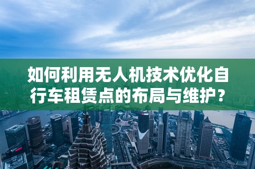 如何利用无人机技术优化自行车租赁点的布局与维护？