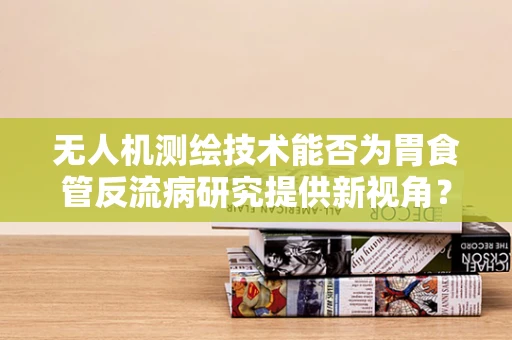无人机测绘技术能否为胃食管反流病研究提供新视角？