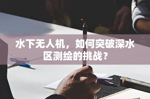 水下无人机，如何突破深水区测绘的挑战？