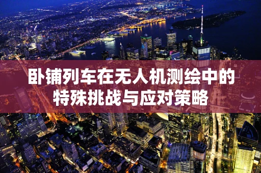 卧铺列车在无人机测绘中的特殊挑战与应对策略