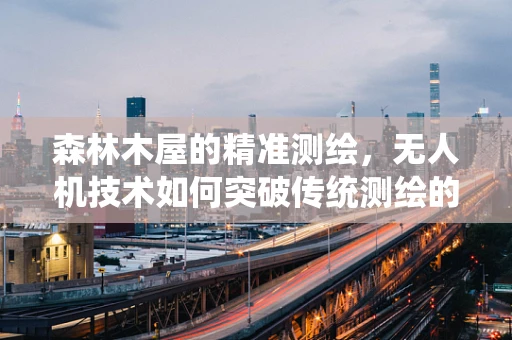 森林木屋的精准测绘，无人机技术如何突破传统测绘的局限？
