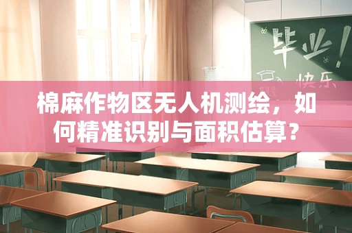 棉麻作物区无人机测绘，如何精准识别与面积估算？