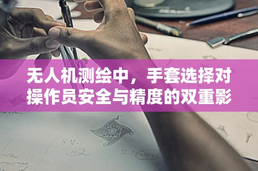 无人机测绘中，手套选择对操作员安全与精度的双重影响？