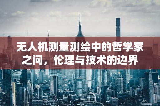 无人机测量测绘中的哲学家之问，伦理与技术的边界
