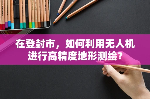在登封市，如何利用无人机进行高精度地形测绘？
