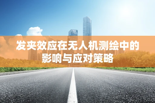 发夹效应在无人机测绘中的影响与应对策略