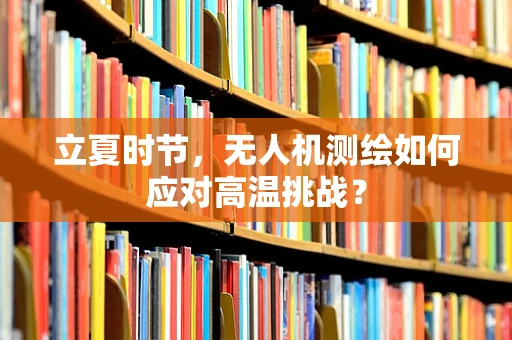 立夏时节，无人机测绘如何应对高温挑战？