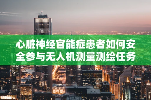 心脏神经官能症患者如何安全参与无人机测量测绘任务？