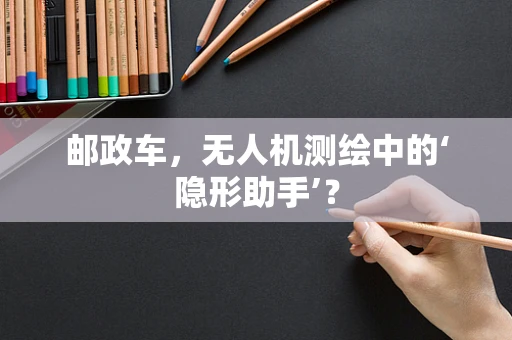 邮政车，无人机测绘中的‘隐形助手’？