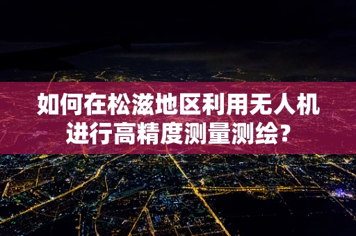 如何在松滋地区利用无人机进行高精度测量测绘？