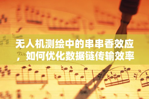 无人机测绘中的串串香效应，如何优化数据链传输效率？