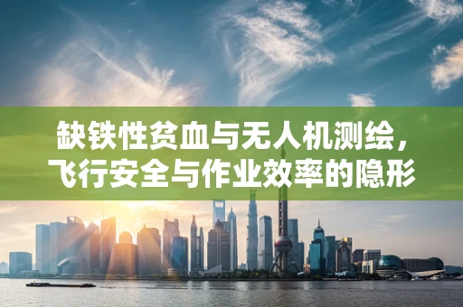 缺铁性贫血与无人机测绘，飞行安全与作业效率的隐形威胁