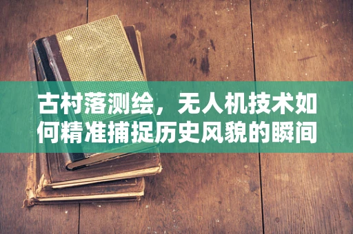 古村落测绘，无人机技术如何精准捕捉历史风貌的瞬间？