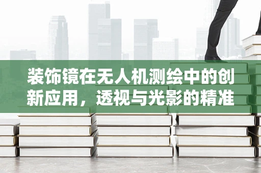 装饰镜在无人机测绘中的创新应用，透视与光影的精准捕捉