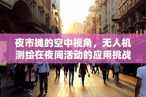 夜市摊的空中视角，无人机测绘在夜间活动的应用挑战与机遇？